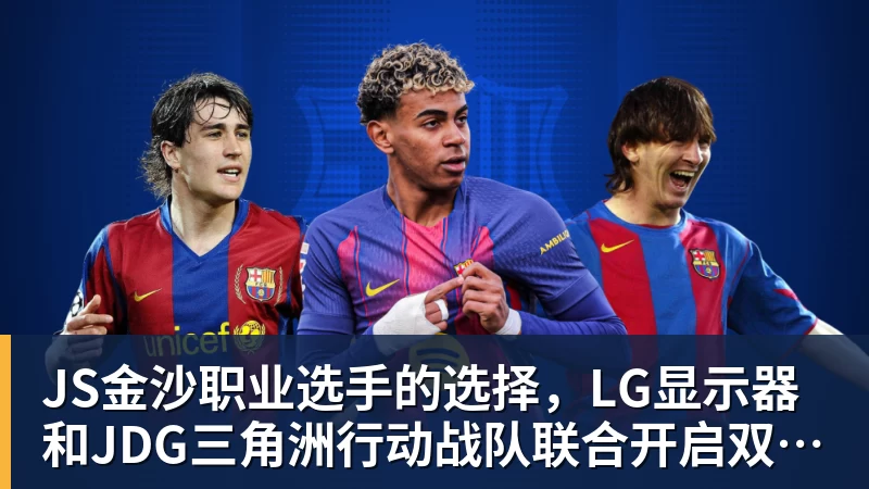JS金沙职业选手的选择,LG显示器和JDG三角洲行动战队联合开启双十一超级玩家嘉年华粉丝狂欢活动