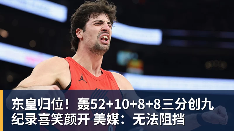 东皇归位！轰52+10+8+8三分创九纪录喜笑颜开 美媒：无法阻挡