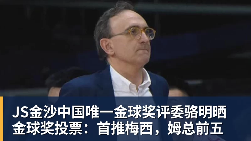 JS金沙中国唯一金球奖评委骆明晒金球奖投票：首推梅西，姆总前五