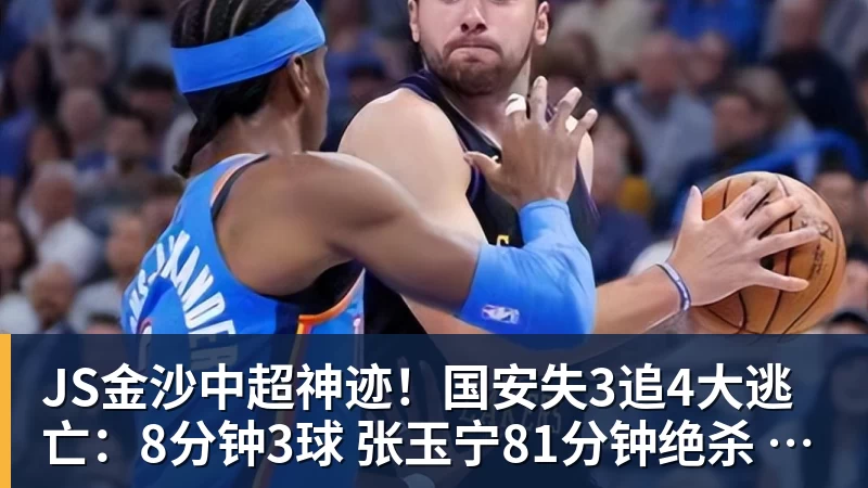 JS金沙中超神迹！国安失3追4大逃亡：8分钟3球 张玉宁81分钟绝杀 对手绝望